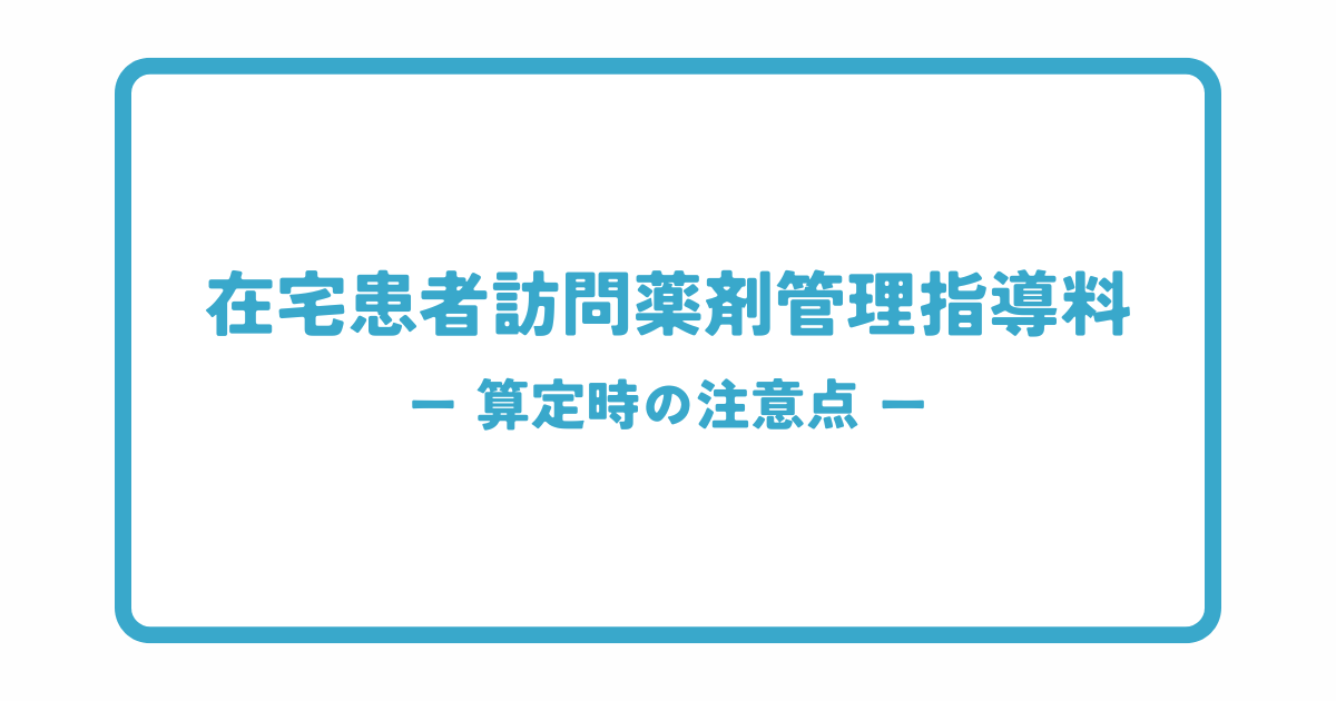 在宅患者訪問薬剤管理指導料の算定時の注意点